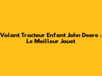 Volant Tracteur Enfant John Deere : Le Meilleur Jouet