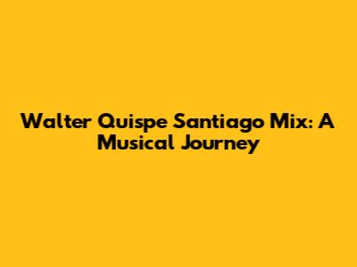 Walter Quispe Santiago Mix: A Musical Journey