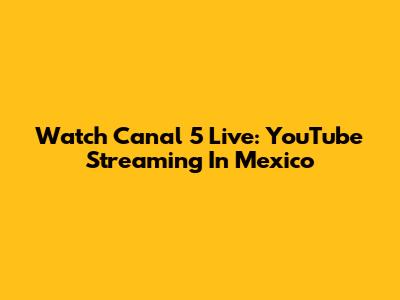 Watch Canal 5 Live: YouTube Streaming In Mexico