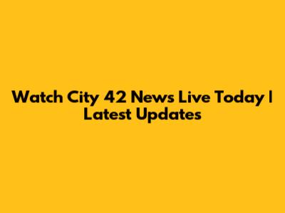 Watch City 42 News Live Today | Latest Updates