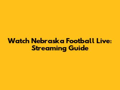 Watch Nebraska Football Live: Streaming Guide