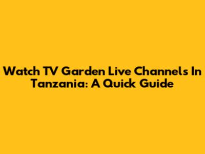 Watch TV Garden Live Channels In Tanzania: A Quick Guide