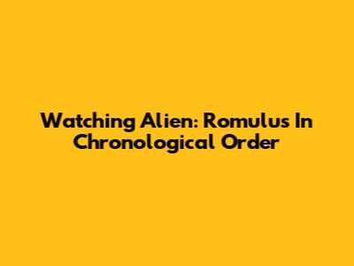 Watching Alien: Romulus In Chronological Order