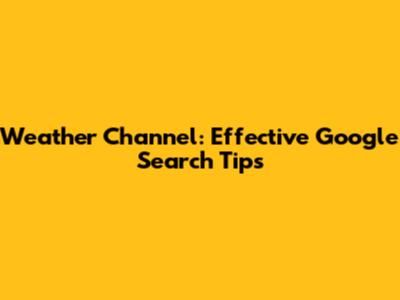 Weather Channel: Effective Google Search Tips