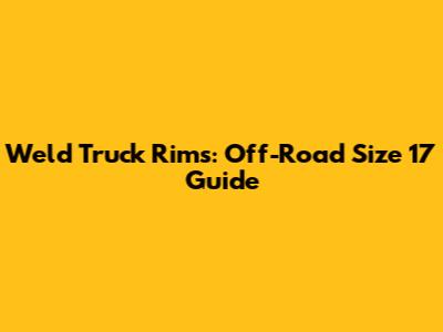 Weld Truck Rims: Off-Road Size 17 Guide