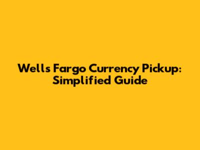 Wells Fargo Currency Pickup: Simplified Guide