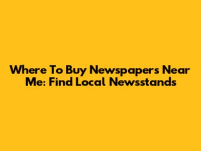Where To Buy Newspapers Near Me: Find Local Newsstands