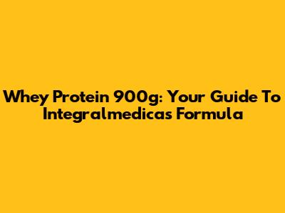 Whey Protein 900g: Your Guide To Integralmedica's Formula