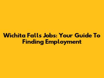 Wichita Falls Jobs: Your Guide To Finding Employment