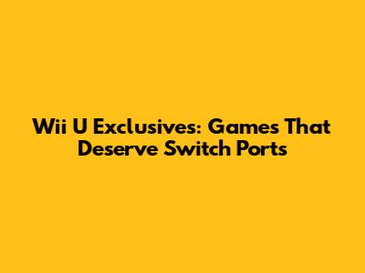 Wii U Exclusives: Games That Deserve Switch Ports