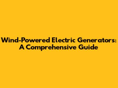 Wind-Powered Electric Generators: A Comprehensive Guide