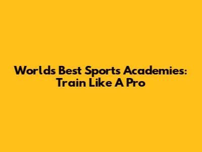 World's Best Sports Academies: Train Like A Pro