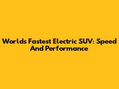 World's Fastest Electric SUV: Speed And Performance