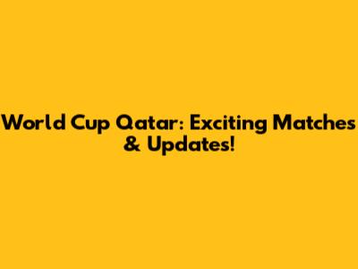 World Cup Qatar: Exciting Matches & Updates!