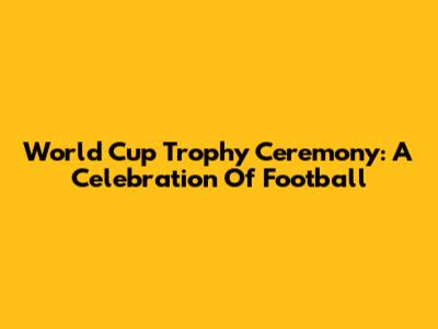 World Cup Trophy Ceremony: A Celebration Of Football