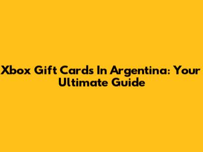 Xbox Gift Cards In Argentina: Your Ultimate Guide