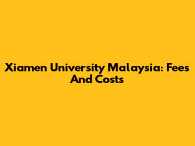 Xiamen University Malaysia: Fees And Costs