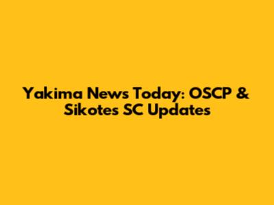 Yakima News Today: OSCP & Sikotes SC Updates