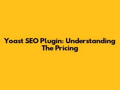 Yoast SEO Plugin: Understanding The Pricing