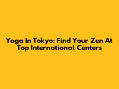 Yoga In Tokyo: Find Your Zen At Top International Centers