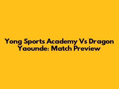 Yong Sports Academy Vs Dragon Yaounde: Match Preview