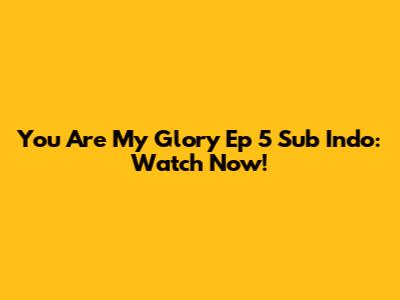 You Are My Glory Ep 5 Sub Indo: Watch Now!