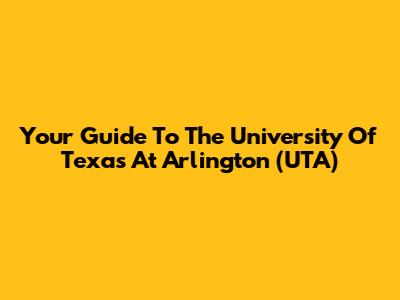 Your Guide To The University Of Texas At Arlington (UTA)