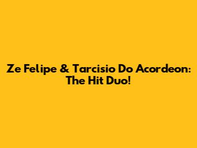 Ze Felipe & Tarcisio Do Acordeon: The Hit Duo!