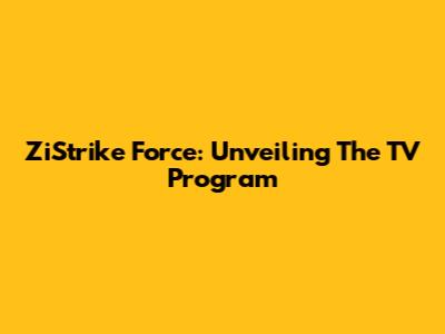 ZiStrike Force: Unveiling The TV Program