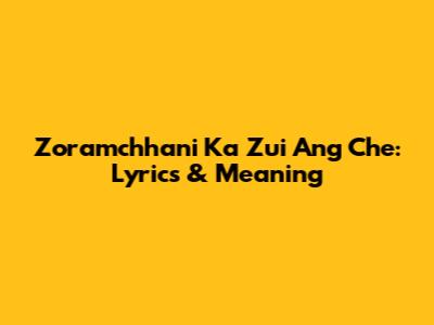 Zoramchhani Ka Zui Ang Che: Lyrics & Meaning