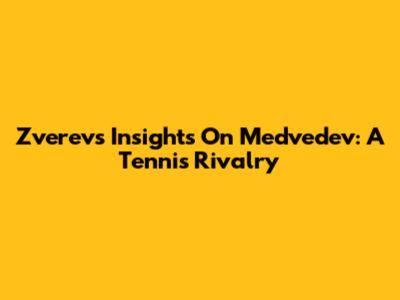 Zverev's Insights On Medvedev: A Tennis Rivalry